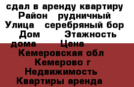 сдал в аренду квартиру › Район ­ рудничный › Улица ­ серебряный бор › Дом ­ 4 › Этажность дома ­ 5 › Цена ­ 9 000 - Кемеровская обл., Кемерово г. Недвижимость » Квартиры аренда   